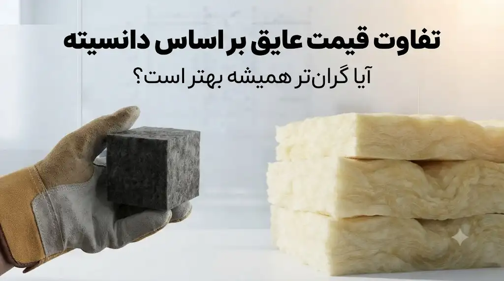 تفاوت قیمت عایق بر اساس دانسیته؛ آیا عایق گران‌تر همیشه بهتر است؟